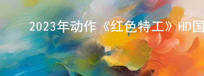 ﻿白文庆的动漫综艺大全,﻿2023年动作《红色特工》HD国语中字迅雷下载_电影天堂